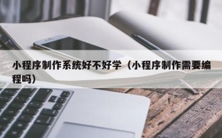 临海小程序制作系统好不好学（小程序制作需要编程吗）