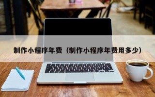 临海制作小程序年费（制作小程序年费用多少）
