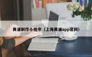 临海黄浦制作小程序（上海黄浦app官网）