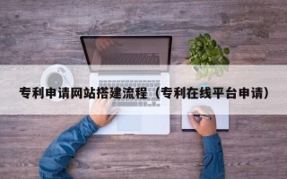临海专利申请网站搭建流程（专利在线平台申请）
