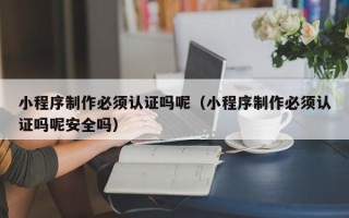临海小程序制作必须认证吗呢（小程序制作必须认证吗呢安全吗）