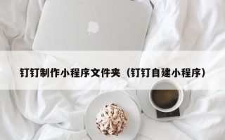 临海钉钉制作小程序文件夹（钉钉自建小程序）