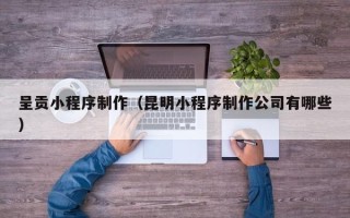 临海呈贡小程序制作（昆明小程序制作公司有哪些）