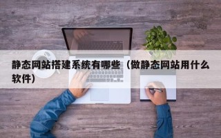 临海静态网站搭建系统有哪些（做静态网站用什么软件）