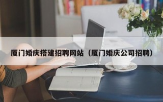 临海厦门婚庆搭建招聘网站（厦门婚庆公司招聘）