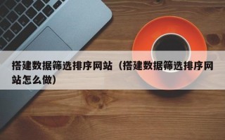 临海搭建数据筛选排序网站（搭建数据筛选排序网站怎么做）
