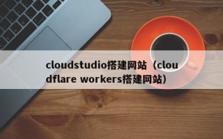 临海cloudstudio搭建网站（cloudflare workers搭建网站）