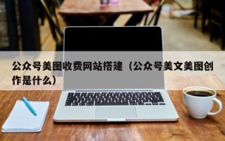 临海公众号美图收费网站搭建（公众号美文美图创作是什么）