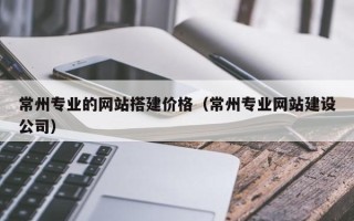 临海常州专业的网站搭建价格（常州专业网站建设公司）