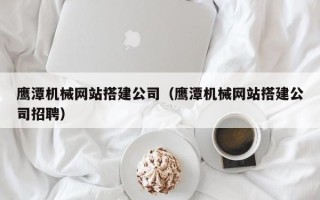 临海鹰潭机械网站搭建公司（鹰潭机械网站搭建公司招聘）